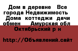 Дом в деревне - Все города Недвижимость » Дома, коттеджи, дачи обмен   . Амурская обл.,Октябрьский р-н